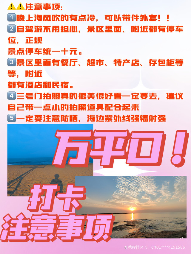 男友整理的日照万平口旅游打卡攻略 太全面了 跟着计划走绝对很省心 💯旅游的小tips 🙌🏻🙌🏻前期准备： ⭕️防晒霜、太阳伞、墨镜： 沿海紫外线强，一不小心就会晒黑‼️‼️‼️ 所以一定要注意防晒！！ ⭕️拖鞋、泳衣、舒适的运动鞋： 在海边游玩一定要有齐全的专业装备 这样才能玩得舒心玩得嗨 ⭕️潮汐时刻表、日出时间表、天气预报： 想要赶海看日出游玩的朋友们这些一定要提前看！ （网站上都可以查询到） ⚠️⚠️注意事项： 1️⃣晚上海风吹的有点冷，可以带件外套！！ 2️⃣自驾游不用担心，景区里面、附近都有停车位，正规 景点停车统一十元。 3️⃣景区里面有餐厅、超市、特产店、存包柜等等，附近 都有酒店和民宿。 4️⃣三号门拍照真的很美很好看一定要去，建议自己带一点小的拍照道具配合起来 5️⃣一定要注意防晒，海边紫外线强辐射强 💓💓万平口五入口玩法 1️⃣号门 万平石、日光浴、小火车等，适合散步看 海，下水游玩，快艇出游 2️⃣号门 攀岩、空中漫步、射击等，适合跟朋友一起 体验游玩 3️⃣号门 婚庆公园，海誓山盟、网红秋千、跑车等， 拍照最佳取景地，婚庆公园超网红、超好看！建议在 五点左右去拍，夕阳超美！天空是淡粉色，连空气里都是浪漫的味道！ 😋😋美食建议 ✅巧克力渔家（万平口店) 💰价格：人均60 累了饿了可以去不远的巧克力渔家吃！步行十分钟，欣赏一下沿途风景就到了！环境好、海鲜嫩、性价比高！店里除了可以品尝到地道海鲜菜品还有超好看的拍照墙可以打卡！真的很🉑️！！ ✅✅推荐海鲜菜品 蒸汽海鲜种类多、香辣多宝鱼肉质鲜嫩！！口味很棒！分量很足！！鲅鱼水饺、海鲜疙瘩汤、香辣深海活鱼、椒盐皮皮虾也好评 如果他家排队厉害，也可以去前王院海鲜餐厅，宝宝海鲜菜，口味都很好。 #中秋国庆出游打卡 #日照美食 #日照旅游 #日照吃海鲜 #日照自驾游