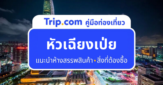 คู่มือช้อปปิ้งหัวเฉียงเป่ย 2026 ฉบับนักท่องเที่ยวไทย แหล่งรวมสายไอที