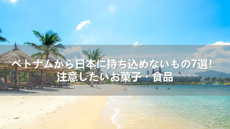 ベトナムから日本に持ち込めないもの7選！注意したいお菓子・食品