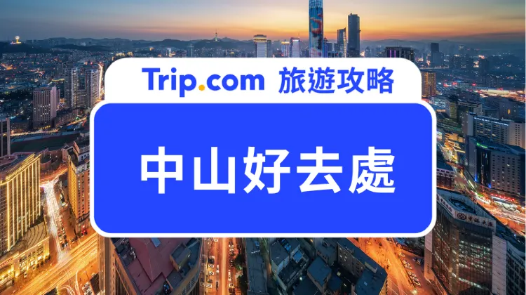 【中山好去處】2025 中山食玩買全攻略，景點、溫泉、住宿一文掌握！ | Trip.com