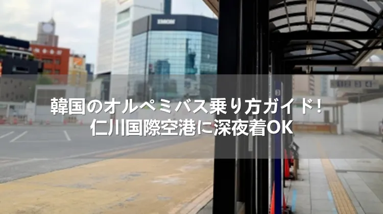 韓国のオルぺミバス乗り方ガイド！仁川国際空港に深夜着OK