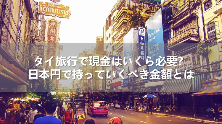 タイ旅行で現金はいくら必要?日本円で持っていくべき金額とは