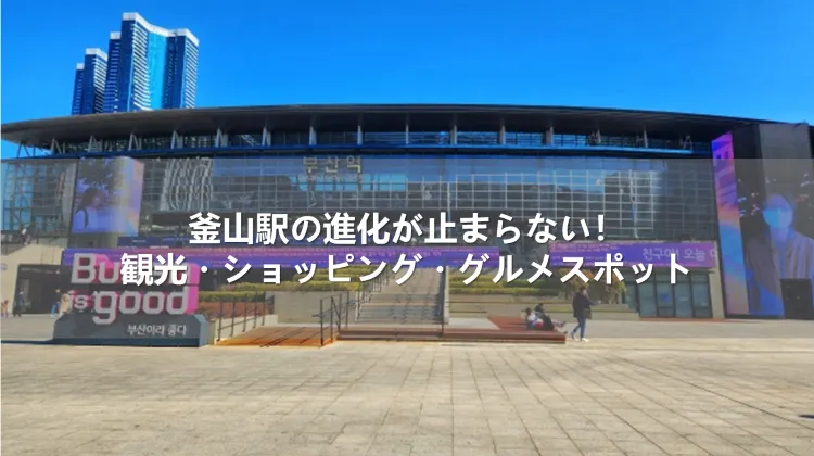 釜山駅の進化が止まらない！観光・ショッピング・グルメスポット