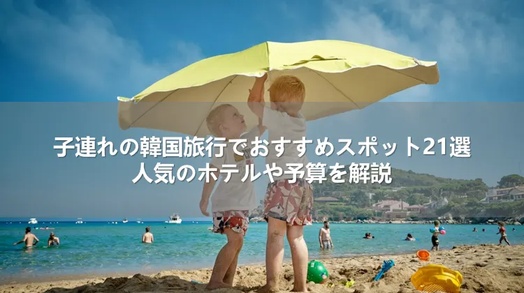 子連れの韓国旅行でおすすめスポット21選！人気のホテルや予算を解説