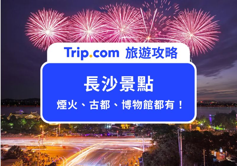 【2026 長沙景點】一次帶你看長沙 9 大必去景點：杜甫江閣散步/岳麓山賞楓 | Trip.com