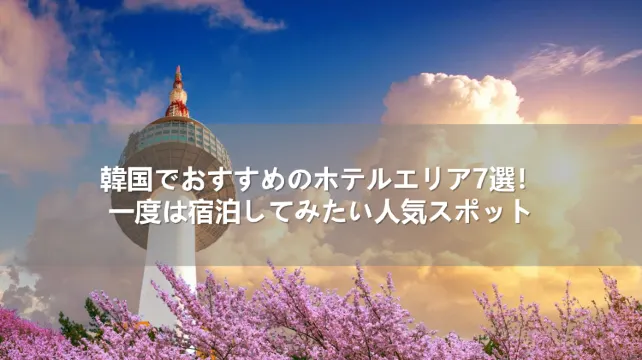 韓国でおすすめのホテルエリア7選！一度は宿泊してみたい人気スポット