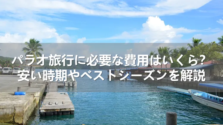 パラオ旅行に必要な費用はいくら？安い時期とベストシーズンを解説