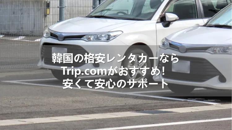 韓国の格安レンタカーならTrip.comがおすすめ!安くて安心のサポート