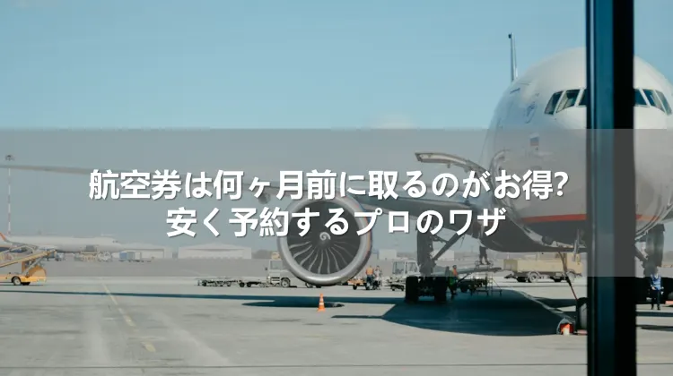 航空券は何ヶ月前に取るのがお得?安く予約するプロのワザ