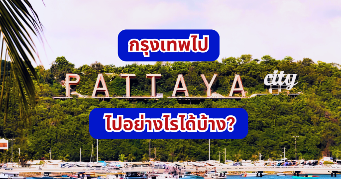 กรุงเทพไปพัทยา 2569 ไปอย่างไรได้บ้าง? ครบทุกวิธีเดินทาง พร้อมราคา