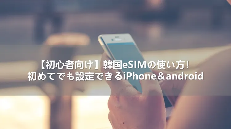 【初心者向け】韓国eSIMの使い方!初めてでも設定できるiPhone&android