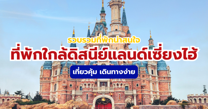 แนะนำที่พักใกล้ดิสนีย์แลนด์เซี่ยงไฮ้ 2569 สำหรับทุกงบราคา