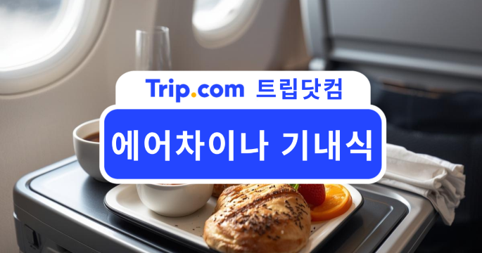 에어차이나 기내식 어떤 메뉴 나올까? 메뉴부터 신청까지 | 트립닷컴