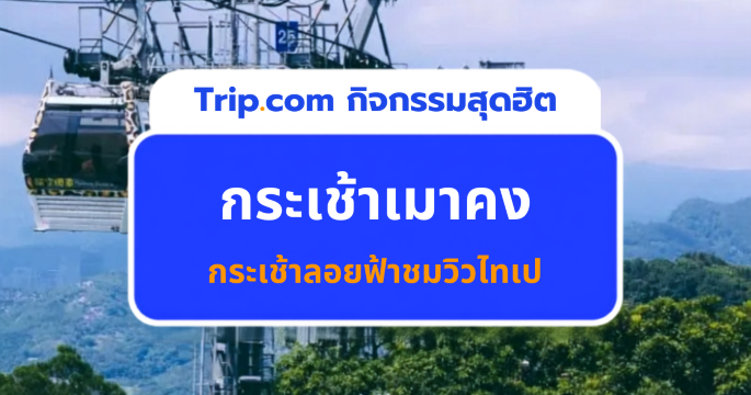 เที่ยวไทเป นั่งกระเช้าเมาคง 2569 ชมวิวบนภูเขาพร้อมเที่ยว 1 วัน | Trip.com