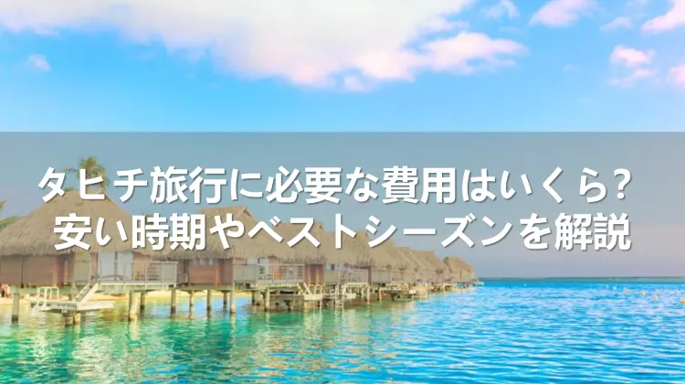 タヒチ旅行に必要な費用はいくら？安い時期とベストシーズンを解説