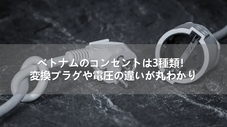 ベトナムのコンセントは3種類！変換プラグや電圧の違いが丸わかり