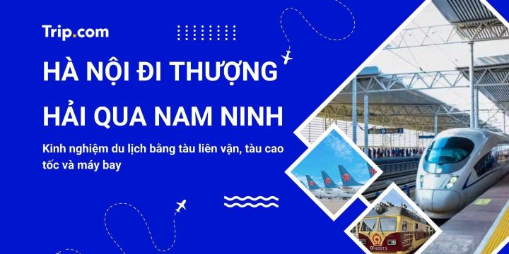 Kinh nghiệm du lịch từ Hà Nội đi Thượng Hải qua Nam Ninh 2026: So sánh tàu hỏa, tàu cao tốc & máy bay