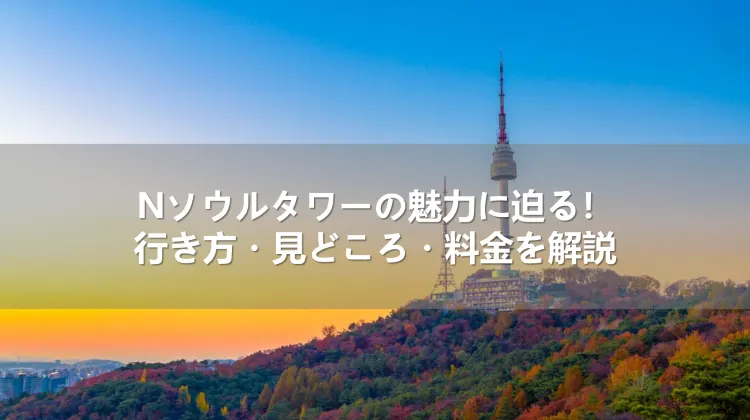 Nソウルタワーの魅力に迫る!行き方・見どころ・料金を解説