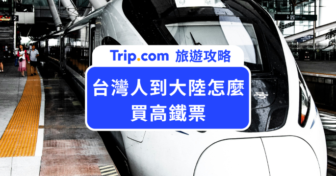 台灣人到大陸怎麼買高鐵票？Trip.com、12306 訂票流程與搭乘注意事項一次看 | Trip.com