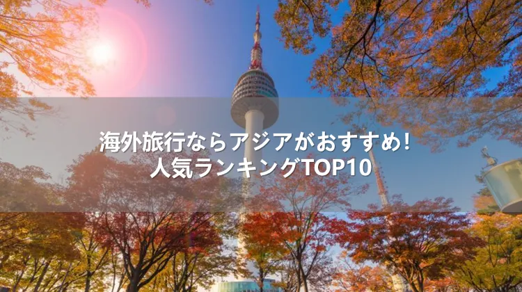 海外旅行ならアジアがおすすめ!人気ランキングTOP10