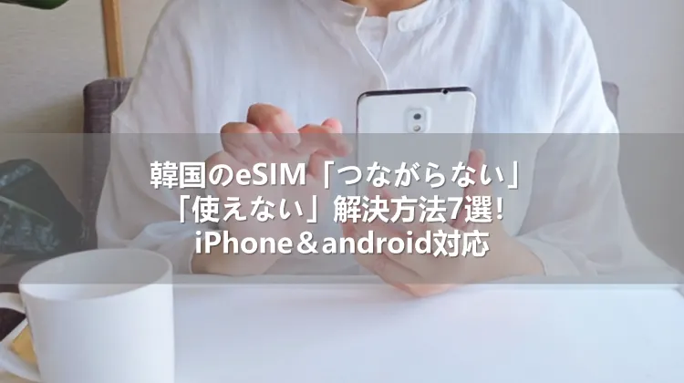 韓国のeSIM「つながらない」「使えない」解決方法7選!iPhone&android対応