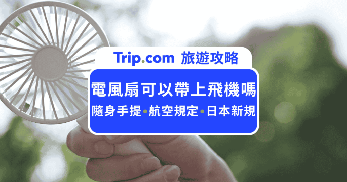手持電風扇可以帶上飛機嗎？最新航空規定與 5 大避雷指南、防沒收全攻略 | Trip.com
