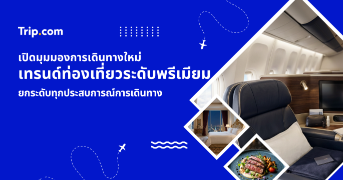 เทรนด์ท่องเที่ยวระดับพรีเมียม 2026 ประสบการณ์บินเฟิร์สคลาสและธุรกิจ | Trip.com