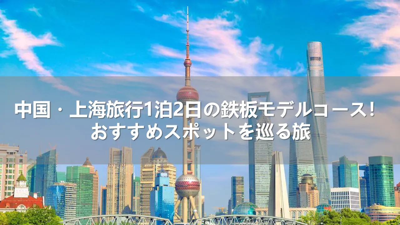 中国・上海旅行1泊2日の鉄板モデルコース！おすすめスポットを巡る旅