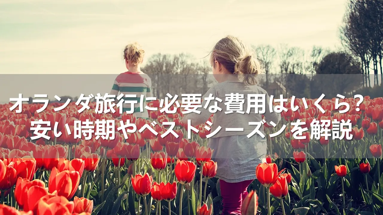 オランダ旅行に必要な費用はいくら？安い時期とベストシーズンを解説