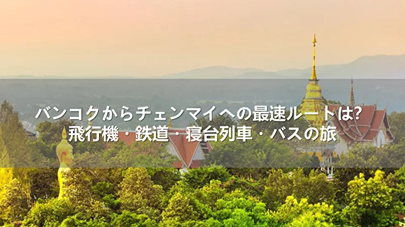 バンコクからチェンマイへの最速ルートは？飛行機・鉄道・寝台列車・バスの旅