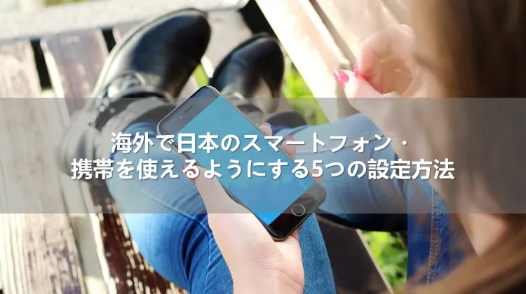 海外で日本のスマートフォン・携帯を使えるようにする5つの設定方法