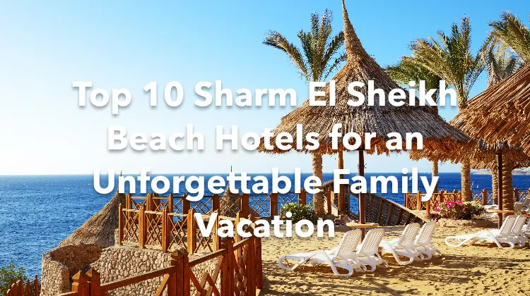 Top 10 Sharm El Sheikh Beach Hotels for an Unforgettable Family Vacation