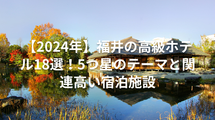 【2024年】福井の高級ホテル18選!5つ星のテーマと関連高い宿泊施設