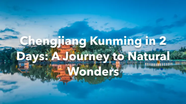 Chengjiang Kunming 2 Days Itinerary