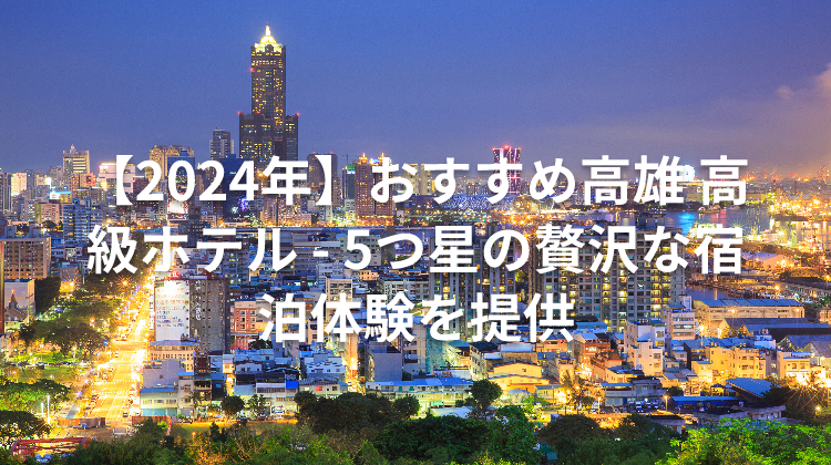 【2024年】おすすめ高雄 高級ホテル - 5つ星の贅沢な宿泊体験を提供