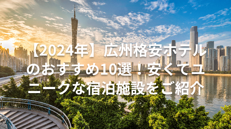 【2024年】広州格安ホテルのおすすめ10選！安くてユニークな宿泊施設をご紹介