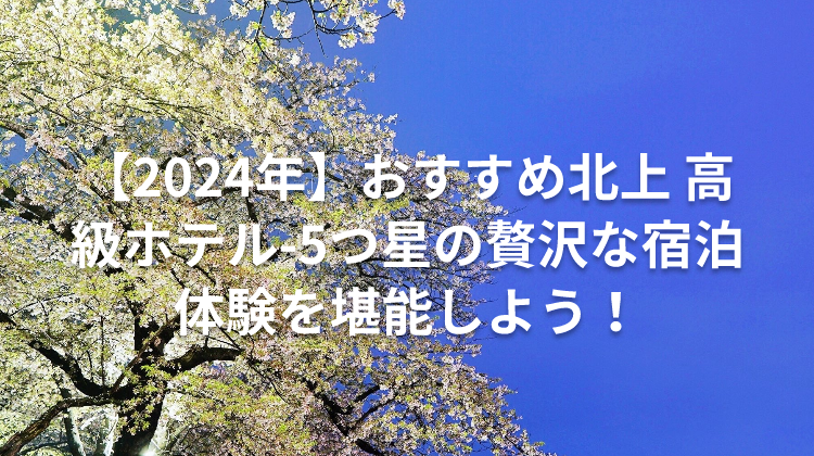 【2024年】おすすめ北上 高級ホテル-5つ星の贅沢な宿泊体験を堪能しよう！