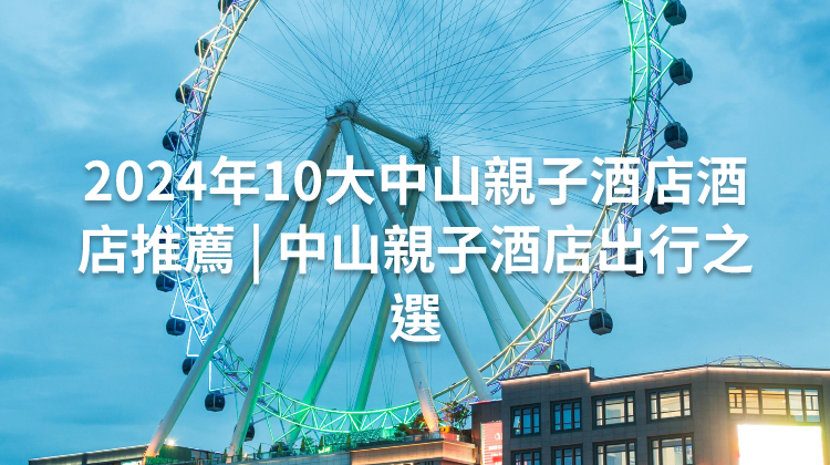 2024年10大中山親子酒店酒店推薦 | 中山親子酒店出行之選