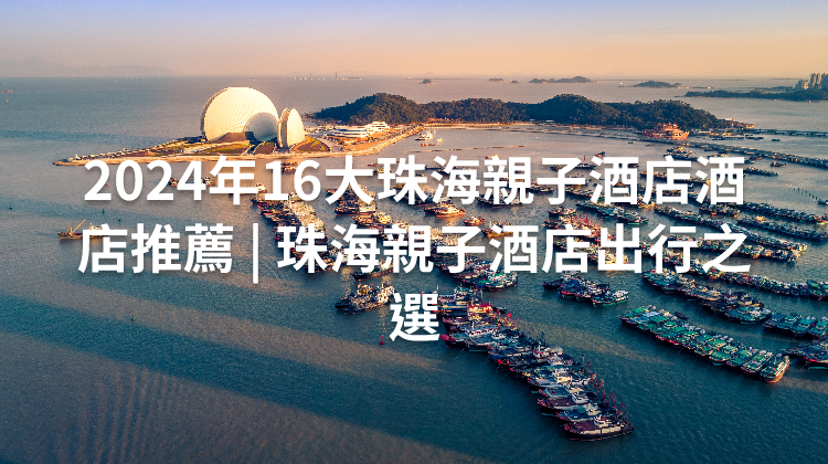 2024年16大珠海親子酒店酒店推薦 | 珠海親子酒店出行之選