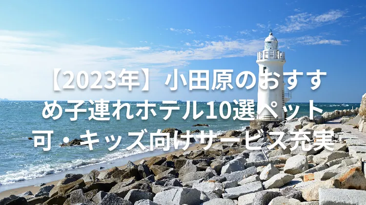 【2023年】小田原のおすすめ子連れホテル10選ペット可・キッズ向けサービス充実