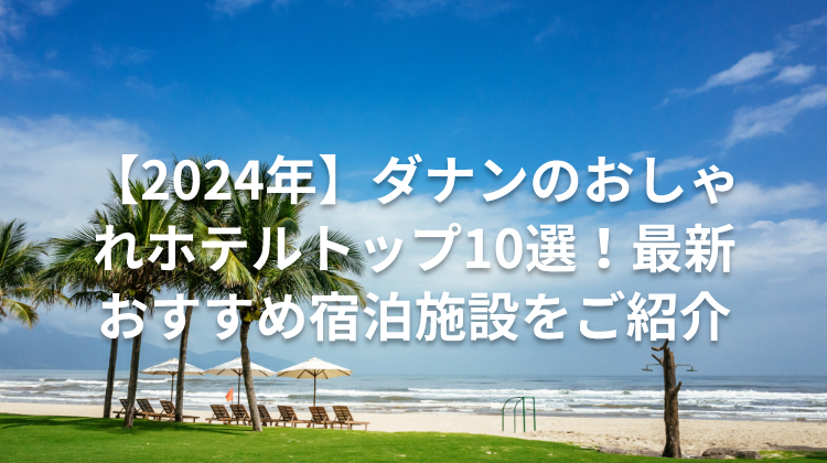 【2024年】ダナンのおしゃれホテルトップ10選！最新おすすめ宿泊施設をご紹介