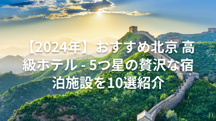 【2024年】おすすめ北京 高級ホテル - 5つ星の贅沢な宿泊施設を10選紹介