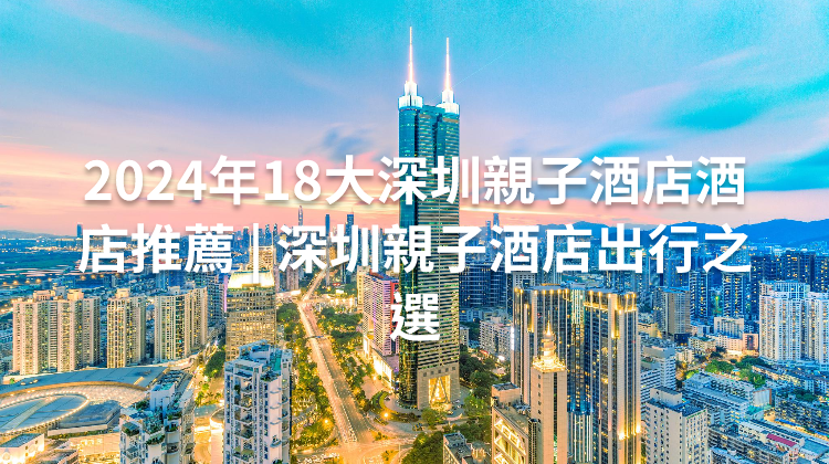 2024年18大深圳親子酒店酒店推薦 | 深圳親子酒店出行之選