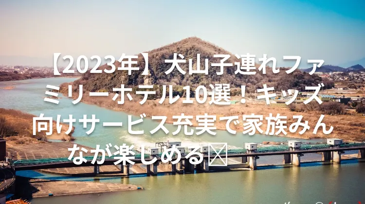 【2023年】犬山子連れファミリーホテル10選！キッズ向けサービス充実で家族みんなが楽しめる👨‍👩‍👧‍👦