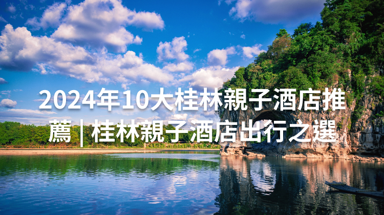 2024年10大桂林親子酒店推薦 | 桂林親子酒店出行之選