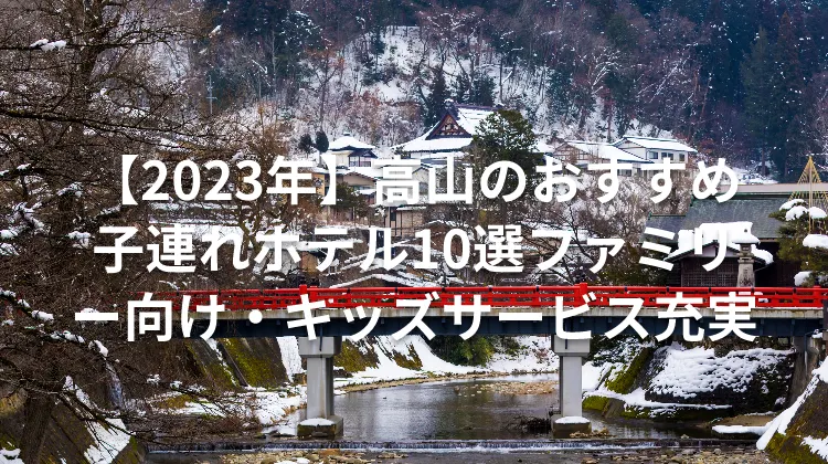【2023年】高山のおすすめ子連れホテル10選ファミリー向け・キッズサービス充実