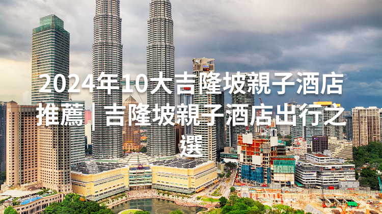 2024年10大吉隆坡親子酒店推薦 | 吉隆坡親子酒店出行之選