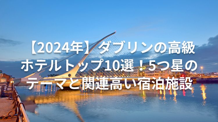 【2024年】ダブリンの高級ホテルトップ10選!5つ星のテーマと関連高い宿泊施設