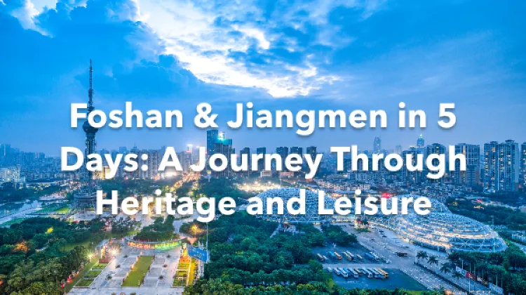 Foshan Jiangmen 5 Days Itinerary