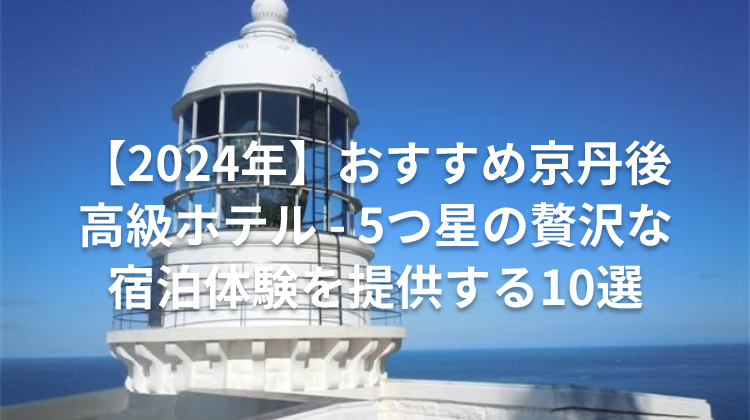 【2024年】おすすめ京丹後 高級ホテル - 5つ星の贅沢な宿泊体験を提供する10選